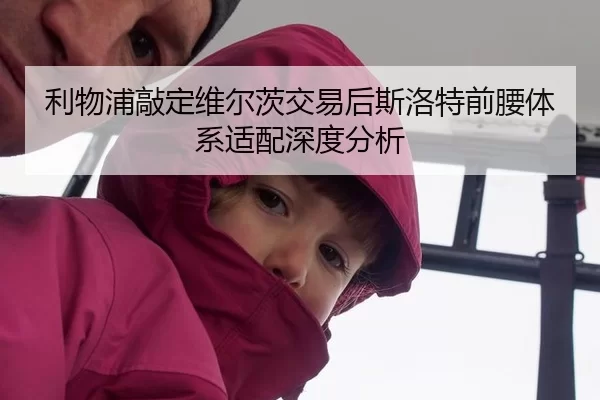 利物浦敲定维尔茨交易后斯洛特前腰体系适配深度分析