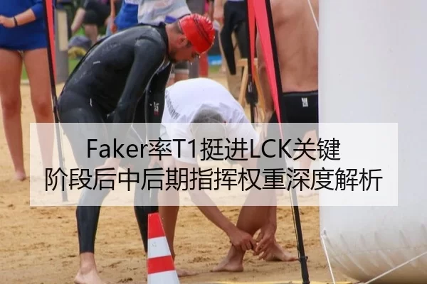 Faker率T1挺进LCK关键阶段后中后期指挥权重深度解析