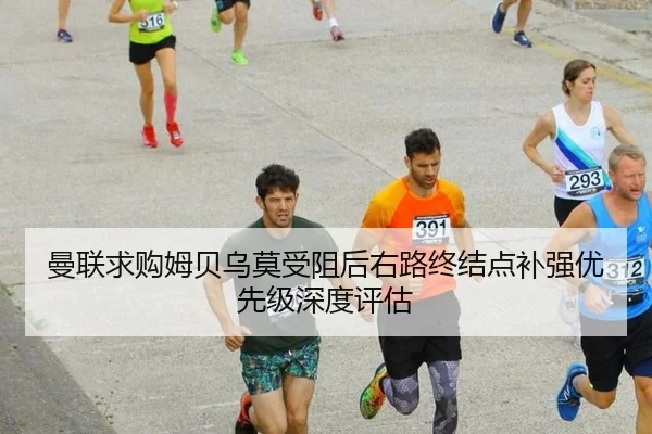 曼联求购姆贝乌莫受阻后右路终结点补强优先级深度评估